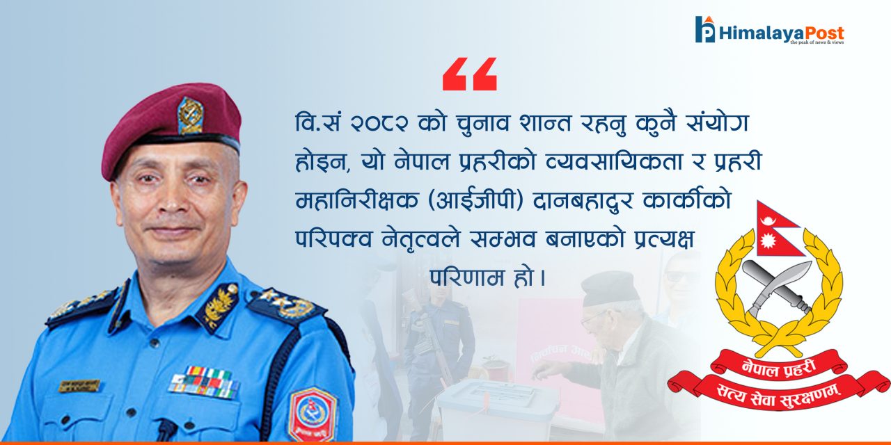 शान्तिपूर्ण निर्वाचनबाट देशकाे संकटमाेचनका प्रहरी कमान्डर : आईजीपी दानबहादुर कार्की !