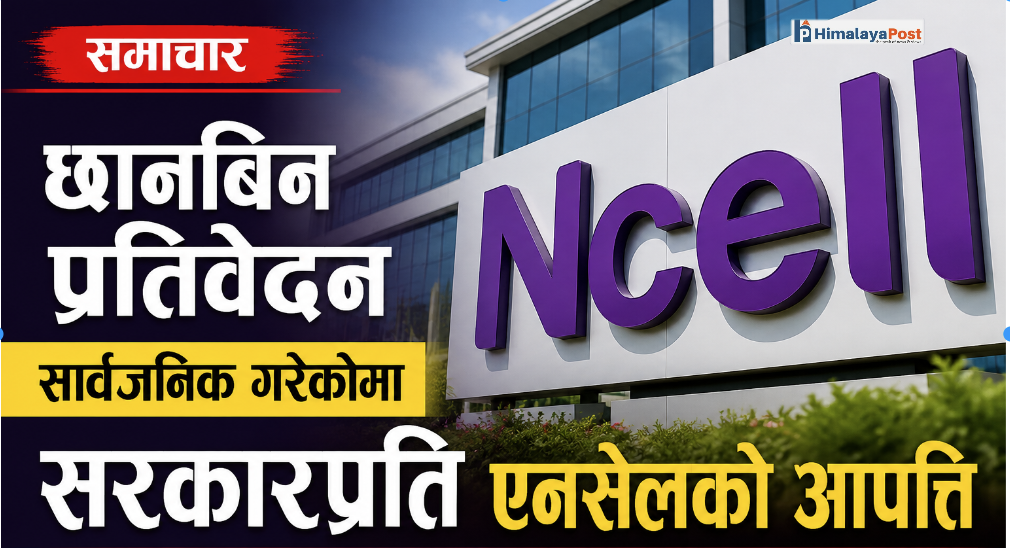 एनसेलको छानबिन प्रतिवेदन सार्वजनिक गरेकोमा सरकारप्रति एनसेलको आपत्ति
